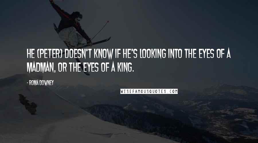 Roma Downey Quotes: He (Peter) doesn't know if he's looking into the eyes of a madman, or the eyes of a King.