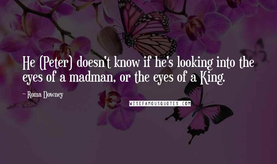 Roma Downey Quotes: He (Peter) doesn't know if he's looking into the eyes of a madman, or the eyes of a King.