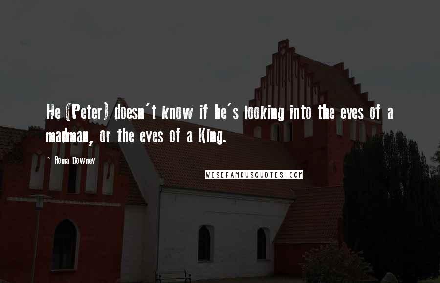 Roma Downey Quotes: He (Peter) doesn't know if he's looking into the eyes of a madman, or the eyes of a King.