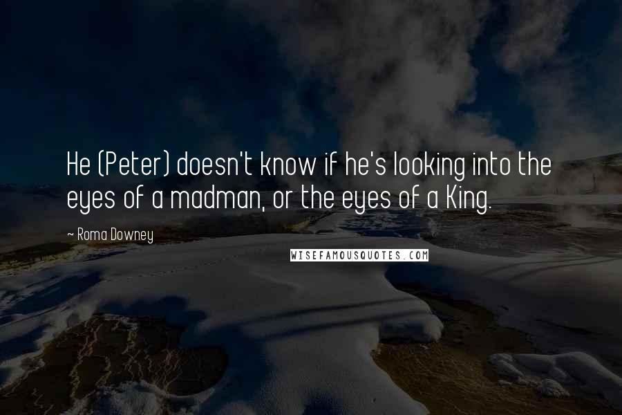 Roma Downey Quotes: He (Peter) doesn't know if he's looking into the eyes of a madman, or the eyes of a King.