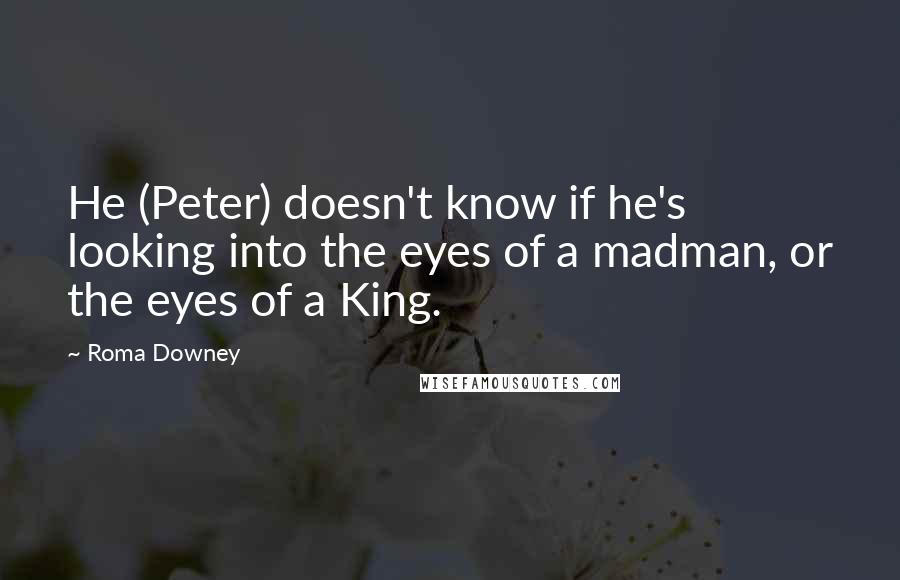 Roma Downey Quotes: He (Peter) doesn't know if he's looking into the eyes of a madman, or the eyes of a King.