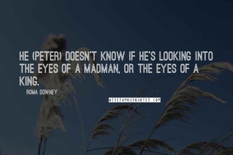 Roma Downey Quotes: He (Peter) doesn't know if he's looking into the eyes of a madman, or the eyes of a King.