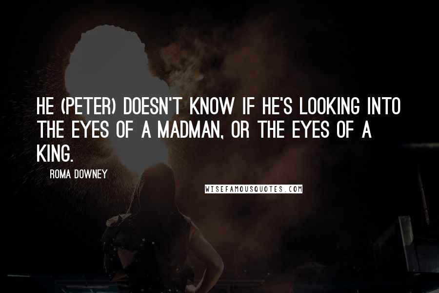 Roma Downey Quotes: He (Peter) doesn't know if he's looking into the eyes of a madman, or the eyes of a King.