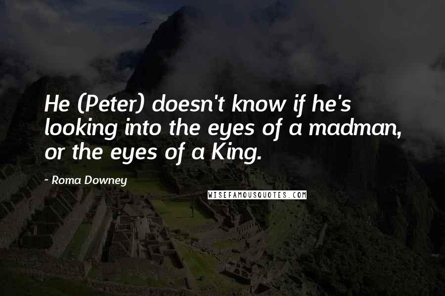 Roma Downey Quotes: He (Peter) doesn't know if he's looking into the eyes of a madman, or the eyes of a King.