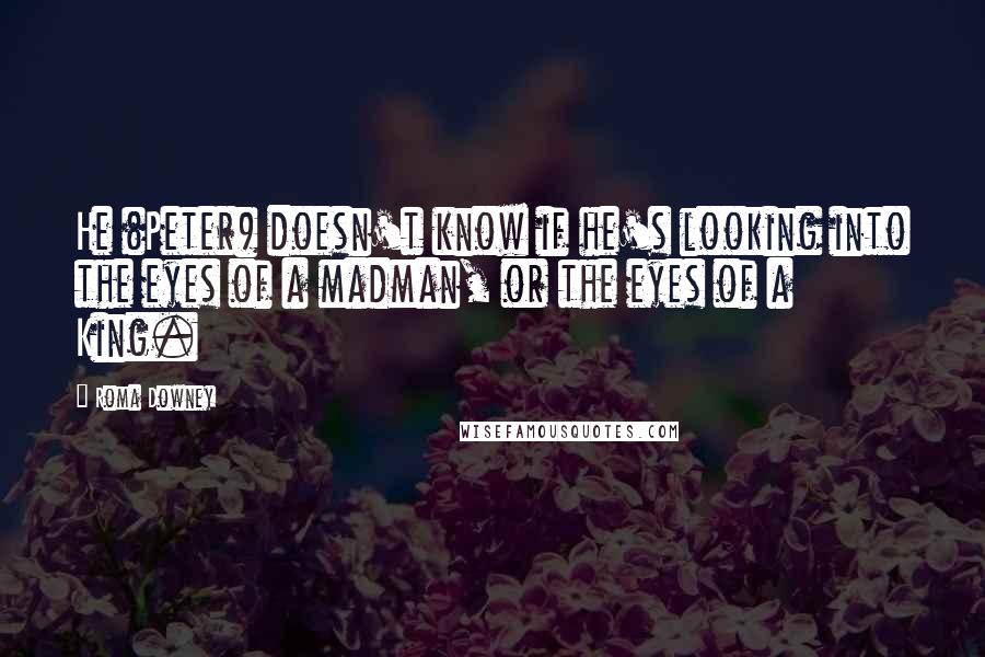 Roma Downey Quotes: He (Peter) doesn't know if he's looking into the eyes of a madman, or the eyes of a King.