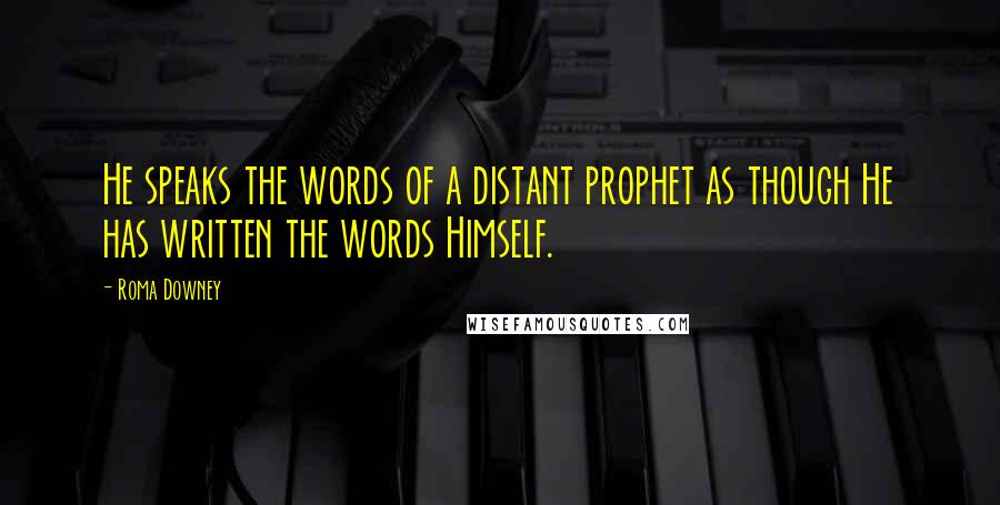 Roma Downey Quotes: He speaks the words of a distant prophet as though He has written the words Himself.