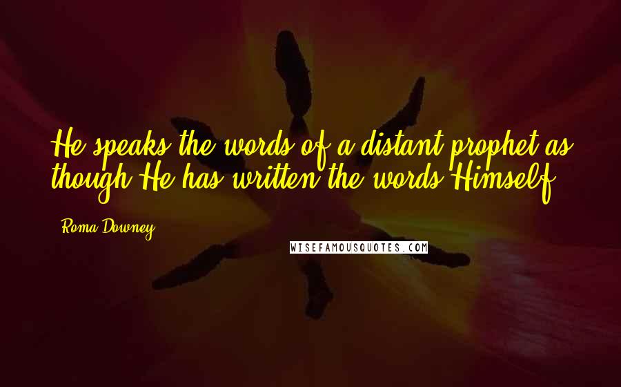 Roma Downey Quotes: He speaks the words of a distant prophet as though He has written the words Himself.