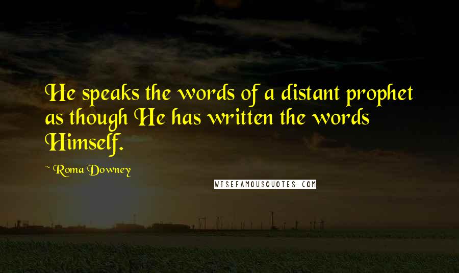 Roma Downey Quotes: He speaks the words of a distant prophet as though He has written the words Himself.