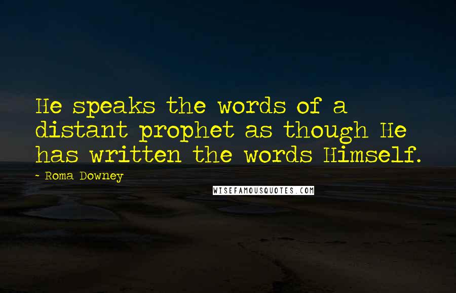 Roma Downey Quotes: He speaks the words of a distant prophet as though He has written the words Himself.