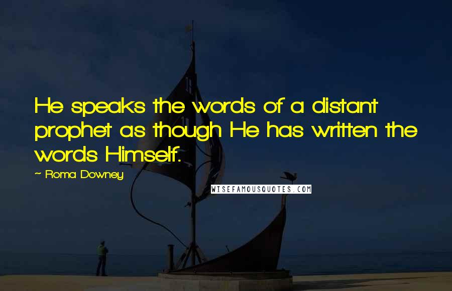 Roma Downey Quotes: He speaks the words of a distant prophet as though He has written the words Himself.