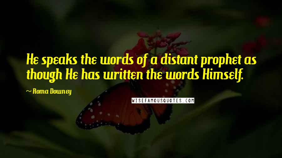 Roma Downey Quotes: He speaks the words of a distant prophet as though He has written the words Himself.