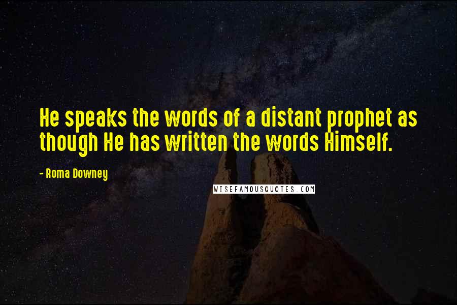 Roma Downey Quotes: He speaks the words of a distant prophet as though He has written the words Himself.