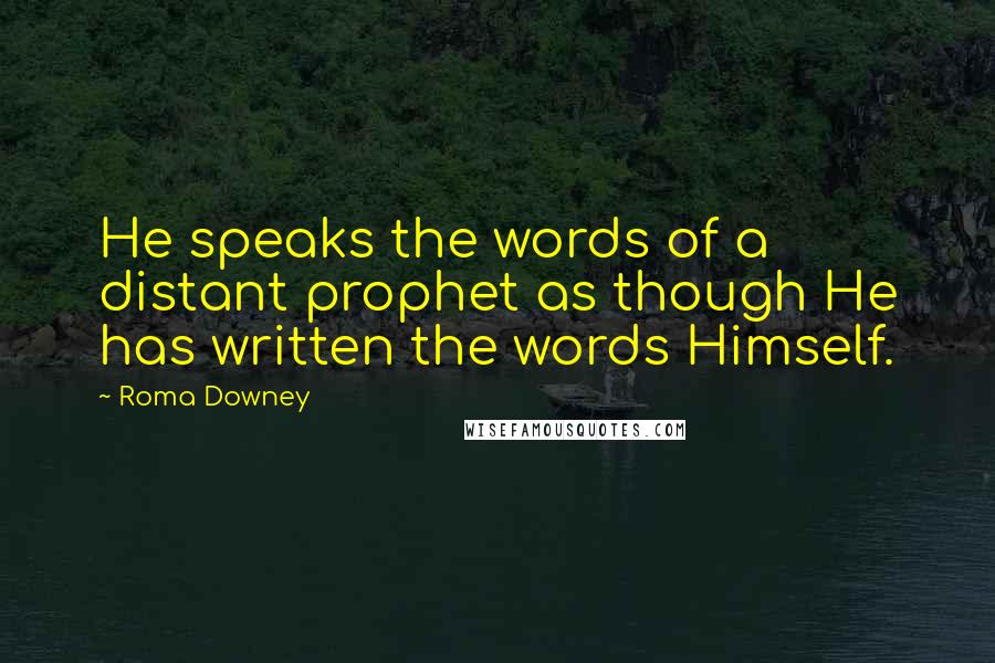 Roma Downey Quotes: He speaks the words of a distant prophet as though He has written the words Himself.