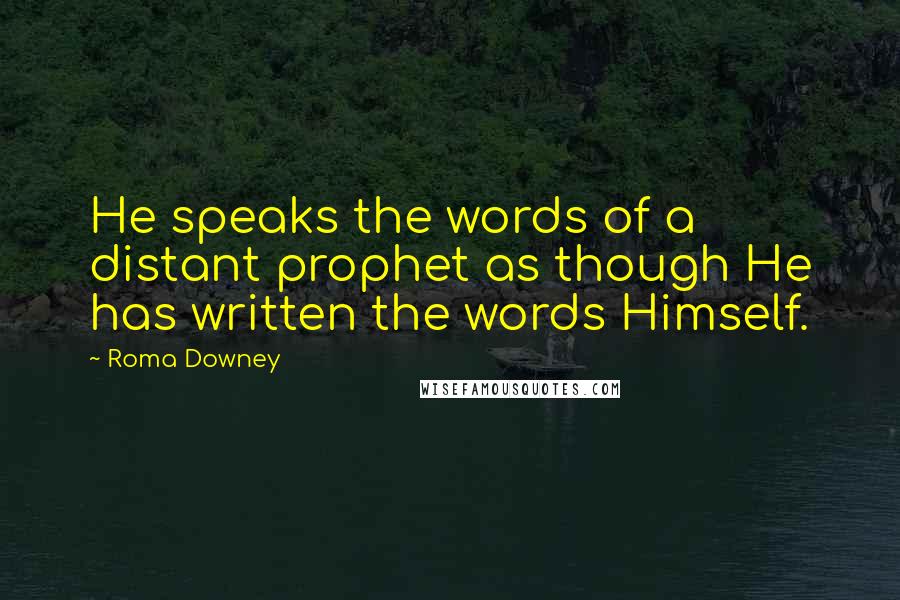 Roma Downey Quotes: He speaks the words of a distant prophet as though He has written the words Himself.