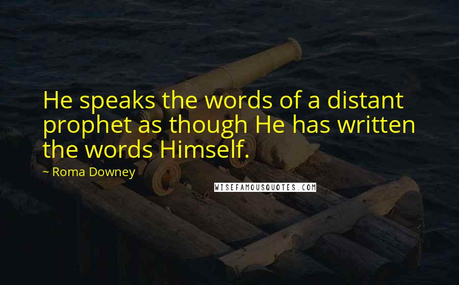 Roma Downey Quotes: He speaks the words of a distant prophet as though He has written the words Himself.