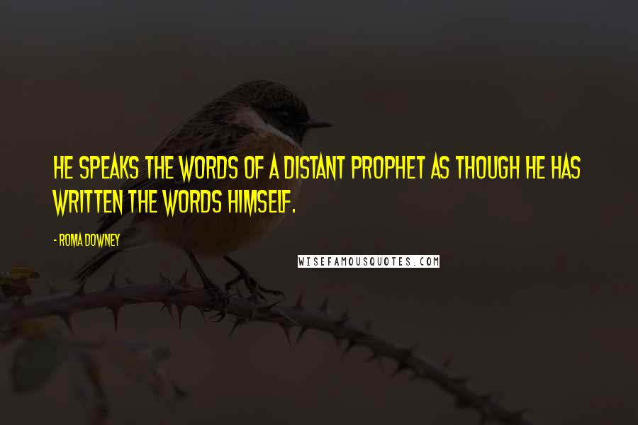 Roma Downey Quotes: He speaks the words of a distant prophet as though He has written the words Himself.