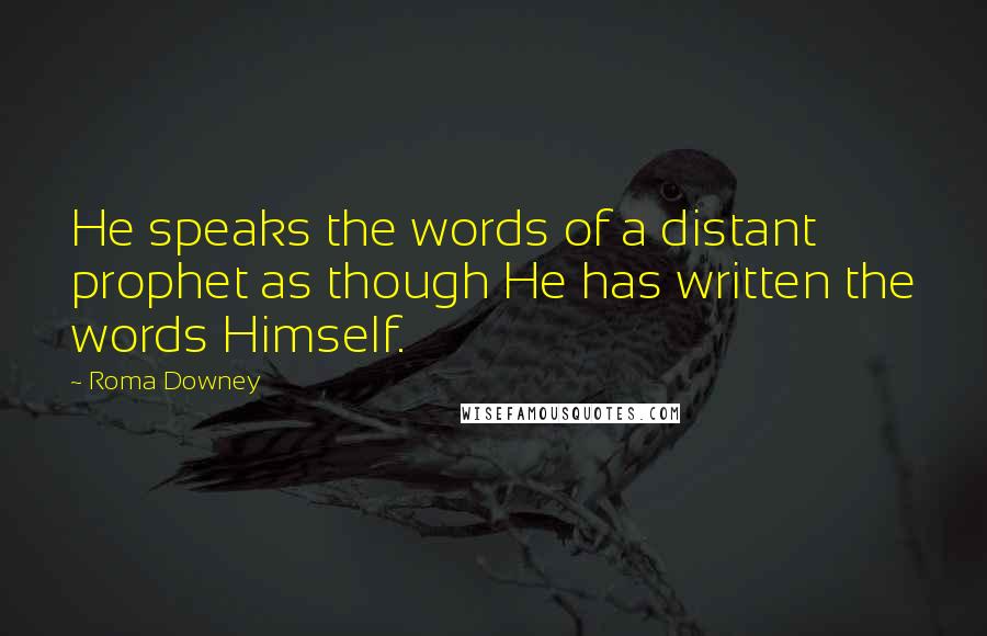 Roma Downey Quotes: He speaks the words of a distant prophet as though He has written the words Himself.