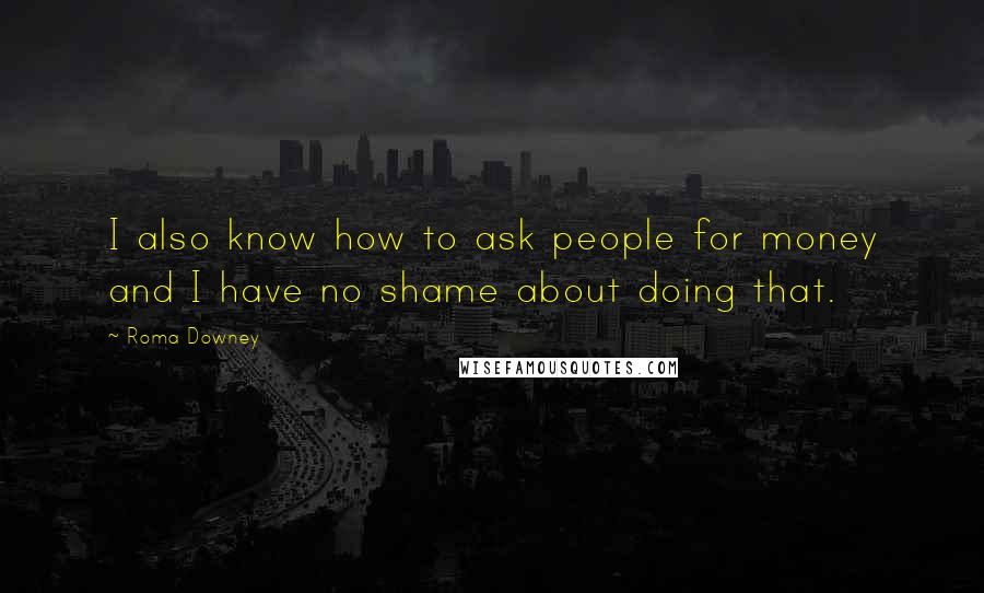 Roma Downey Quotes: I also know how to ask people for money and I have no shame about doing that.