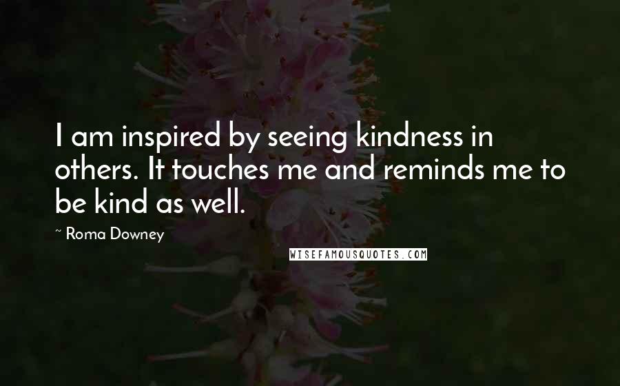 Roma Downey Quotes: I am inspired by seeing kindness in others. It touches me and reminds me to be kind as well.