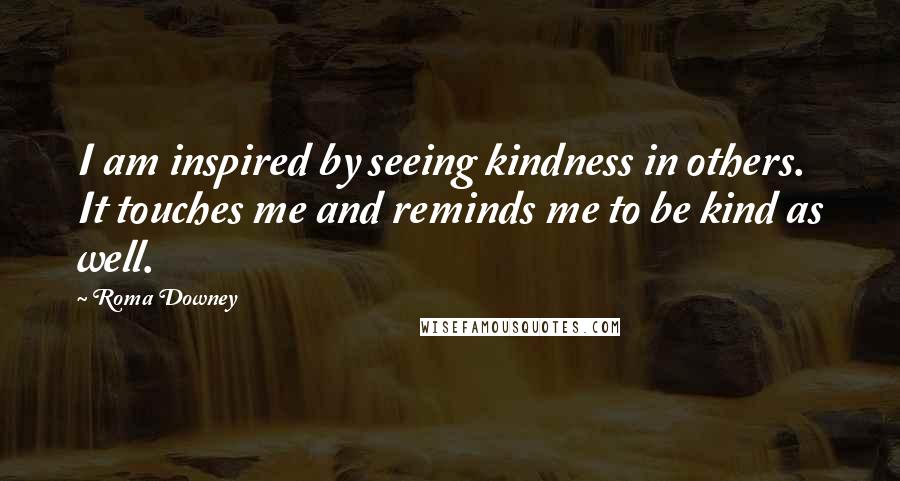 Roma Downey Quotes: I am inspired by seeing kindness in others. It touches me and reminds me to be kind as well.