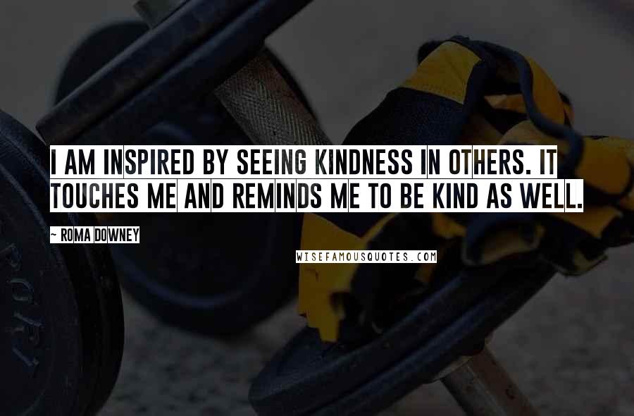 Roma Downey Quotes: I am inspired by seeing kindness in others. It touches me and reminds me to be kind as well.