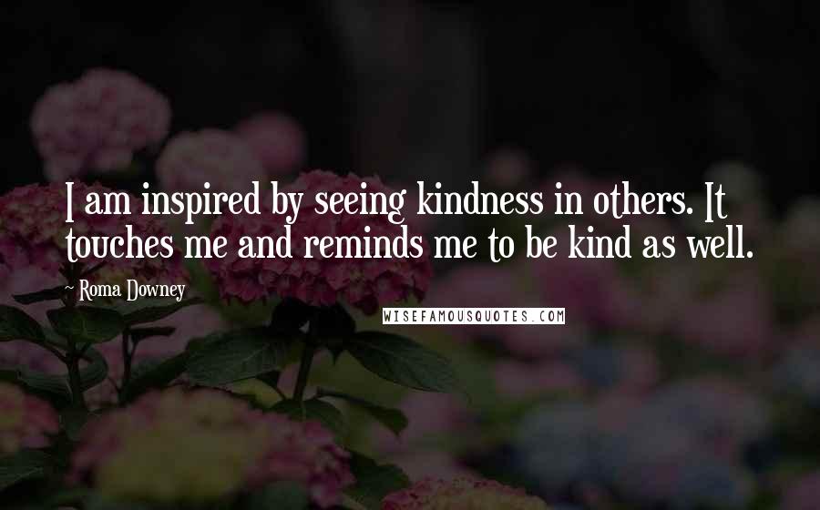 Roma Downey Quotes: I am inspired by seeing kindness in others. It touches me and reminds me to be kind as well.