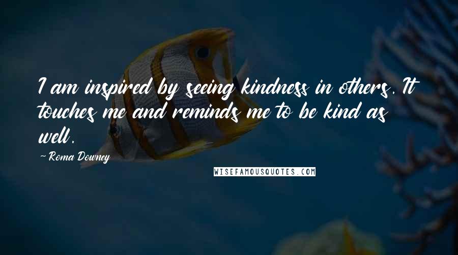 Roma Downey Quotes: I am inspired by seeing kindness in others. It touches me and reminds me to be kind as well.