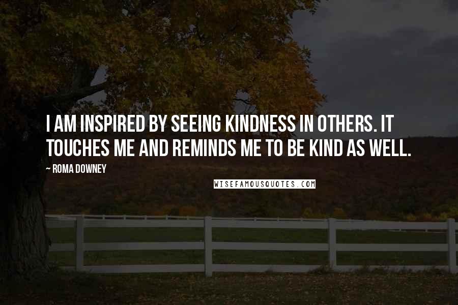 Roma Downey Quotes: I am inspired by seeing kindness in others. It touches me and reminds me to be kind as well.