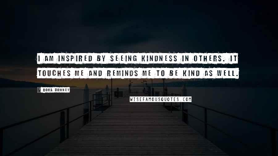 Roma Downey Quotes: I am inspired by seeing kindness in others. It touches me and reminds me to be kind as well.