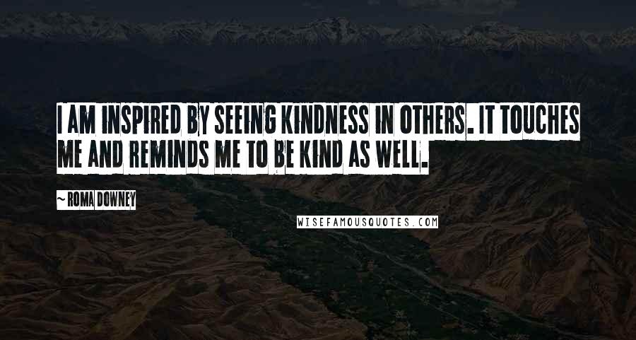 Roma Downey Quotes: I am inspired by seeing kindness in others. It touches me and reminds me to be kind as well.