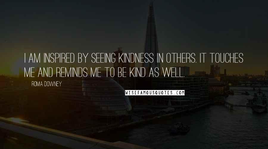 Roma Downey Quotes: I am inspired by seeing kindness in others. It touches me and reminds me to be kind as well.