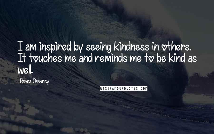 Roma Downey Quotes: I am inspired by seeing kindness in others. It touches me and reminds me to be kind as well.