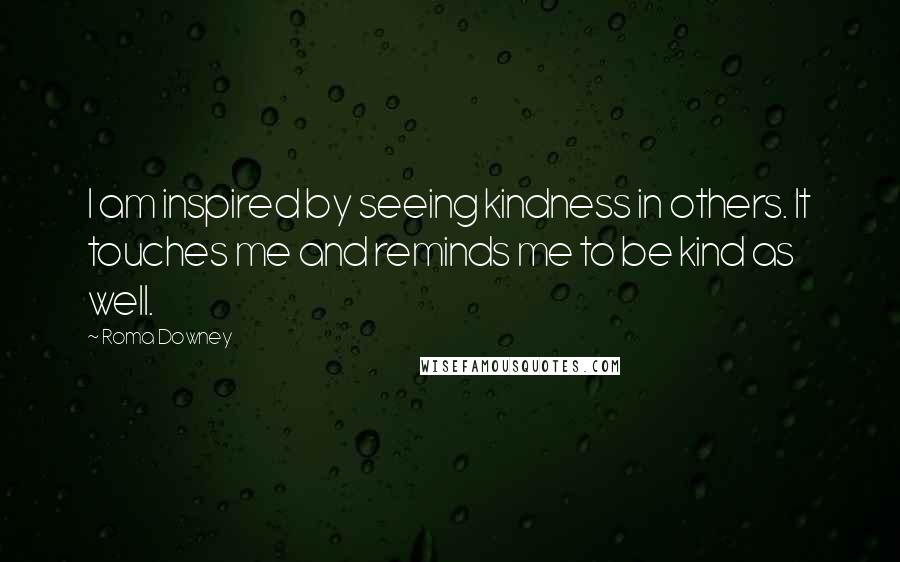Roma Downey Quotes: I am inspired by seeing kindness in others. It touches me and reminds me to be kind as well.