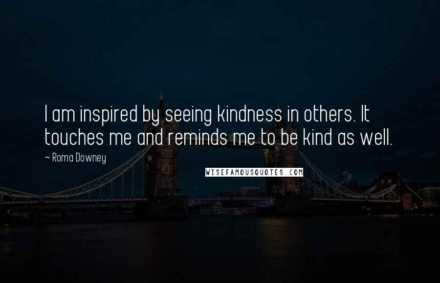 Roma Downey Quotes: I am inspired by seeing kindness in others. It touches me and reminds me to be kind as well.