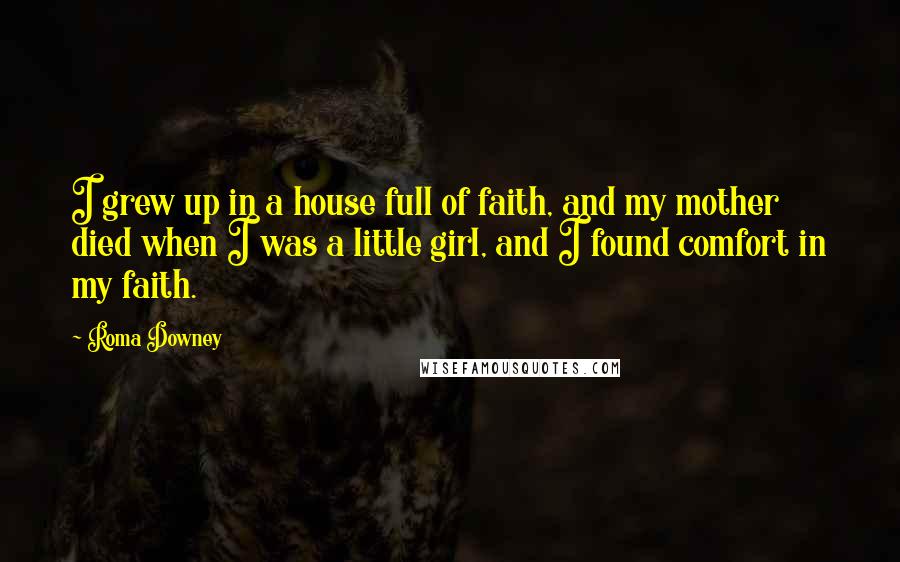 Roma Downey Quotes: I grew up in a house full of faith, and my mother died when I was a little girl, and I found comfort in my faith.