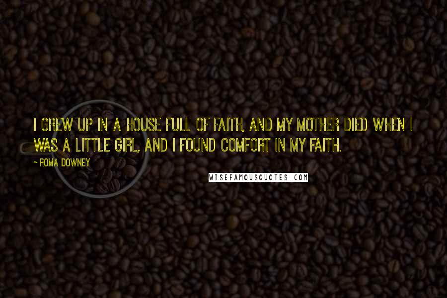 Roma Downey Quotes: I grew up in a house full of faith, and my mother died when I was a little girl, and I found comfort in my faith.