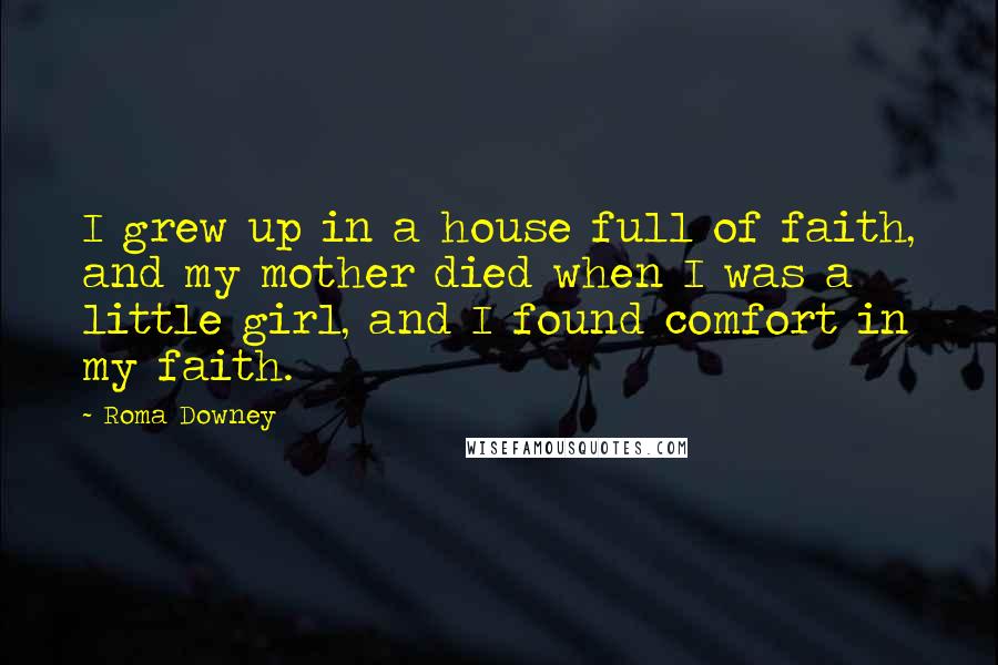 Roma Downey Quotes: I grew up in a house full of faith, and my mother died when I was a little girl, and I found comfort in my faith.