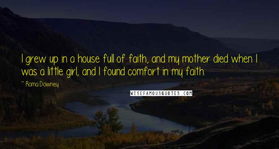 Roma Downey Quotes: I grew up in a house full of faith, and my mother died when I was a little girl, and I found comfort in my faith.