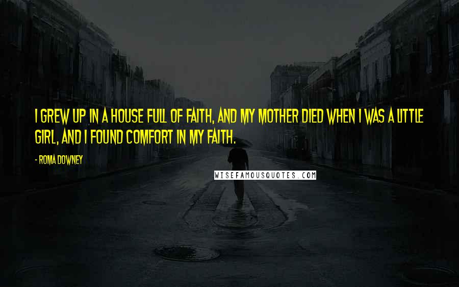 Roma Downey Quotes: I grew up in a house full of faith, and my mother died when I was a little girl, and I found comfort in my faith.