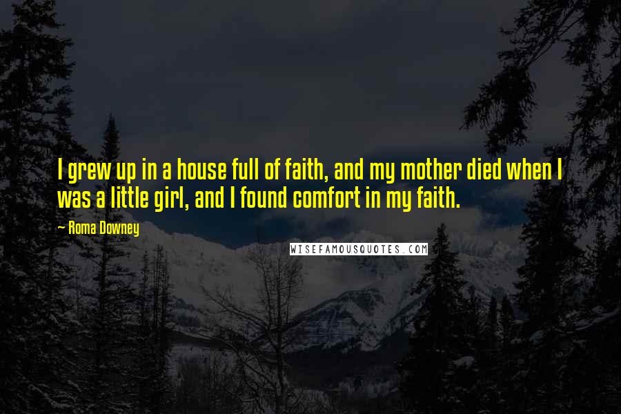 Roma Downey Quotes: I grew up in a house full of faith, and my mother died when I was a little girl, and I found comfort in my faith.