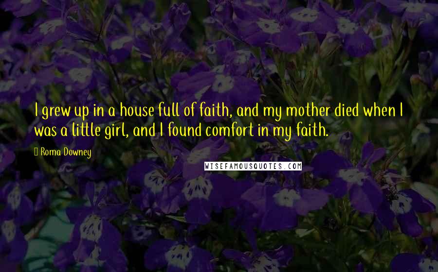 Roma Downey Quotes: I grew up in a house full of faith, and my mother died when I was a little girl, and I found comfort in my faith.