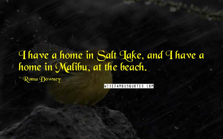 Roma Downey Quotes: I have a home in Salt Lake, and I have a home in Malibu, at the beach.