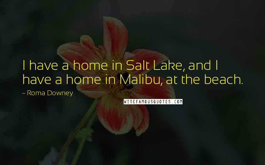 Roma Downey Quotes: I have a home in Salt Lake, and I have a home in Malibu, at the beach.