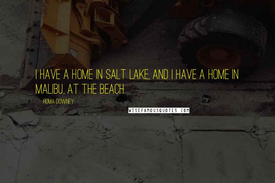 Roma Downey Quotes: I have a home in Salt Lake, and I have a home in Malibu, at the beach.