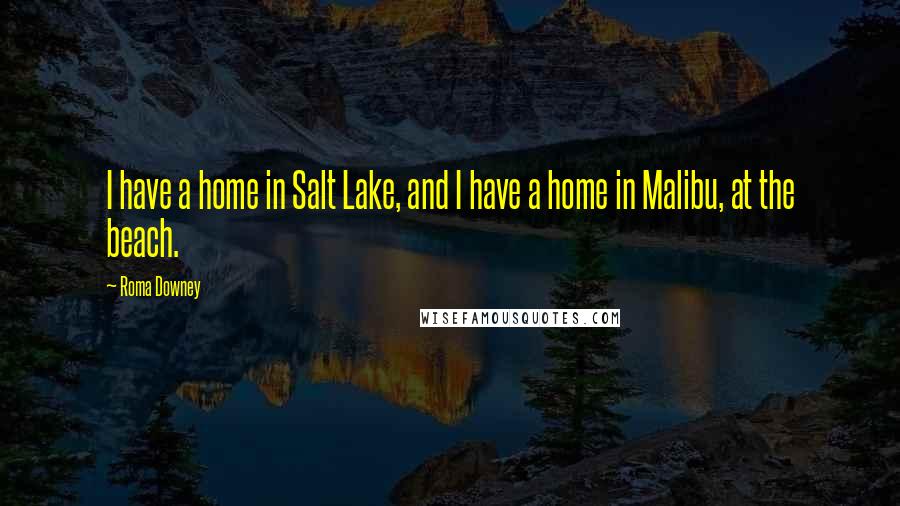 Roma Downey Quotes: I have a home in Salt Lake, and I have a home in Malibu, at the beach.
