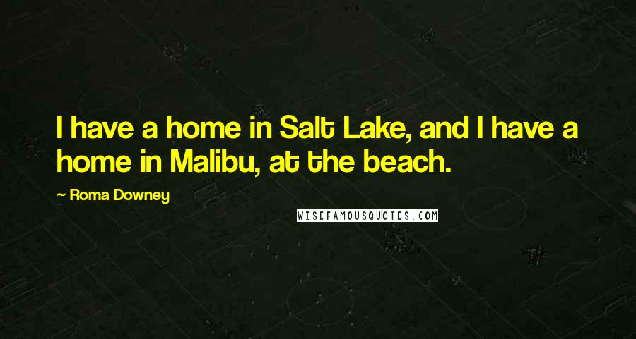 Roma Downey Quotes: I have a home in Salt Lake, and I have a home in Malibu, at the beach.
