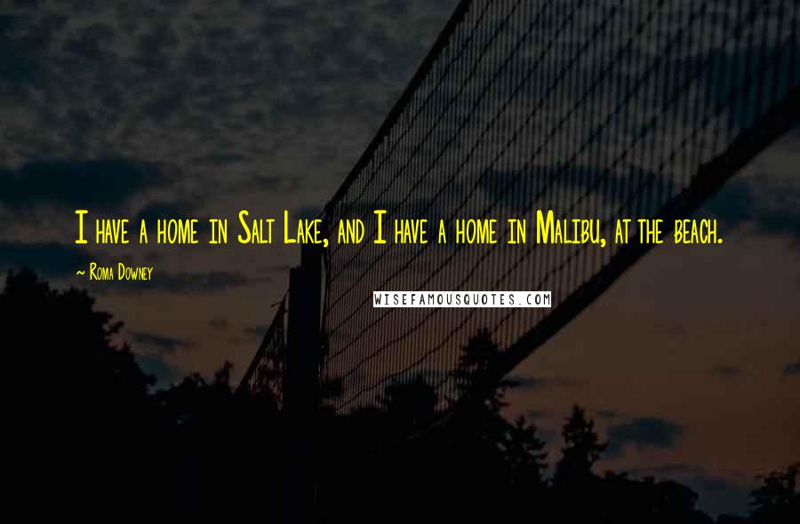 Roma Downey Quotes: I have a home in Salt Lake, and I have a home in Malibu, at the beach.