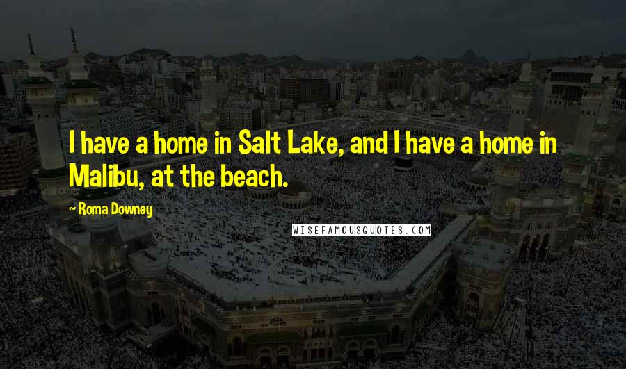 Roma Downey Quotes: I have a home in Salt Lake, and I have a home in Malibu, at the beach.