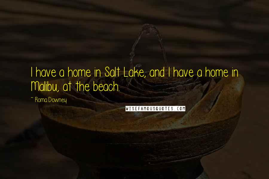 Roma Downey Quotes: I have a home in Salt Lake, and I have a home in Malibu, at the beach.