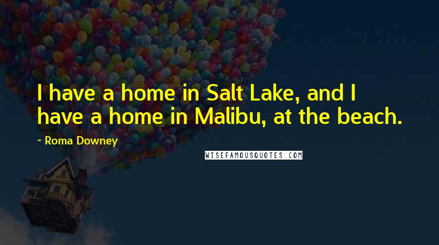 Roma Downey Quotes: I have a home in Salt Lake, and I have a home in Malibu, at the beach.